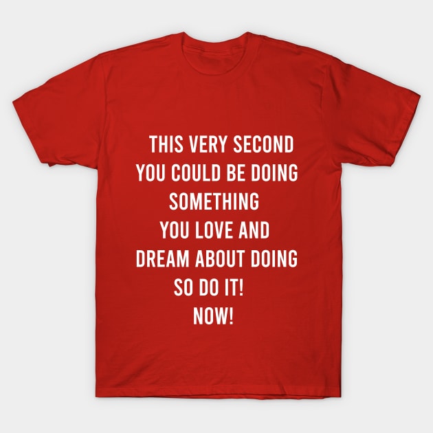 This Very Second You Could Be Doing Something You Love and Dream About Doing so Do It! T-Shirt by FELICIDAY